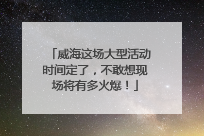 威海这场大型活动时间定了，不敢想现场将有多火爆！