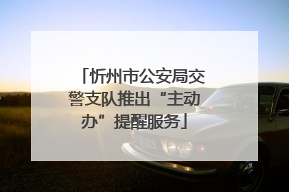 忻州市公安局交警支队推出“主动办”提醒服务