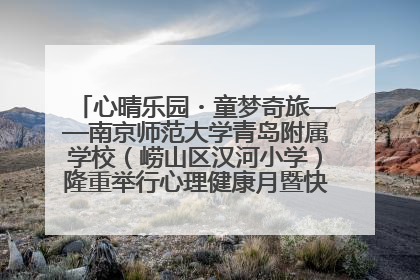 心晴乐园・童梦奇旅——南京师范大学青岛附属学校（崂山区汉河小学）隆重举行心理健康月暨快乐六一游园会