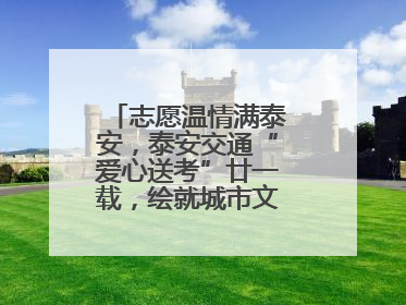 志愿温情满泰安，泰安交通“爱心送考”廿一载，绘就城市文明逐梦画卷