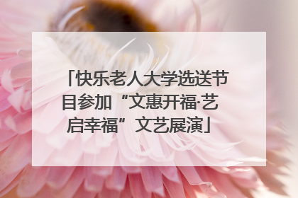 快乐老人大学选送节目参加“文惠开福·艺启幸福”文艺展演