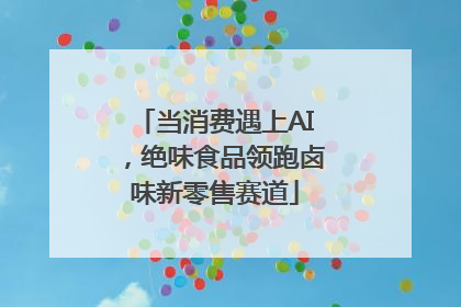 当消费遇上AI，绝味食品领跑卤味新零售赛道