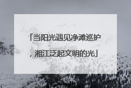 当阳光遇见净滩巡护，湘江泛起文明的光