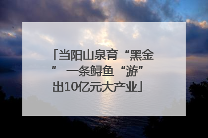 当阳山泉育“黑金” 一条鲟鱼“游”出10亿元大产业