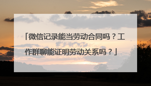 微信记录能当劳动合同吗？工作群聊能证明劳动关系吗？