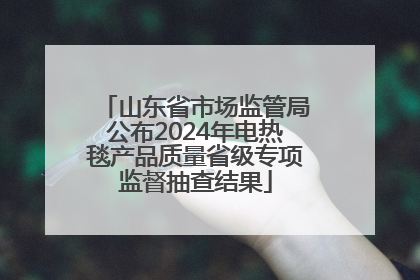山东省市场监管局公布2024年电热毯产品质量省级专项监督抽查结果