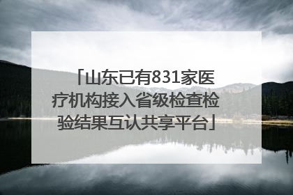 山东已有831家医疗机构接入省级检查检验结果互认共享平台