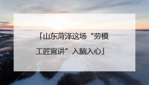 山东菏泽这场“劳模工匠宣讲”入脑入心