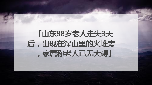山东88岁老人走失3天后，出现在深山里的火堆旁，家属称老人已无大碍