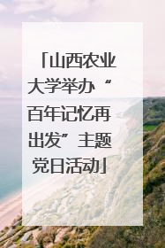 山西农业大学举办“百年记忆再出发”主题党日活动