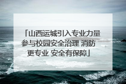 山西运城引入专业力量参与校园安全治理 消防更专业 安全有保障