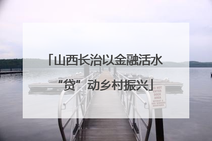 山西长治以金融活水“贷”动乡村振兴