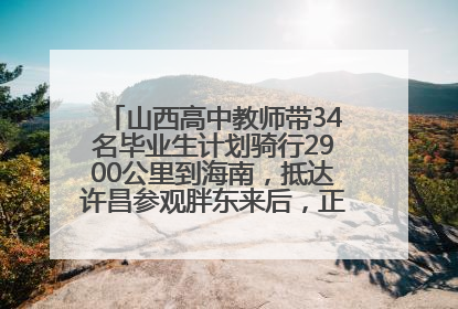 山西高中教师带34名毕业生计划骑行2900公里到海南，抵达许昌参观胖东来后，正式开启骑行之旅