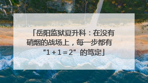 岳阳监狱夏升科：在没有硝烟的战场上，每一步都有“1＋1＝2”的笃定