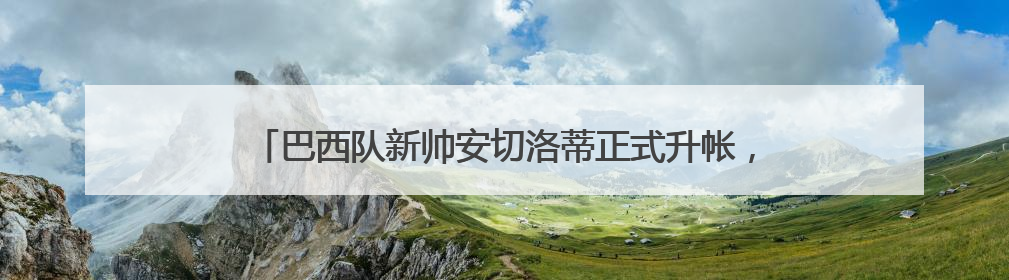 巴西队新帅安切洛蒂正式升帐，23人名单为何少了内马尔？