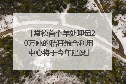 常德首个年处理量20万吨的秸秆综合利用中心将于今年建设
