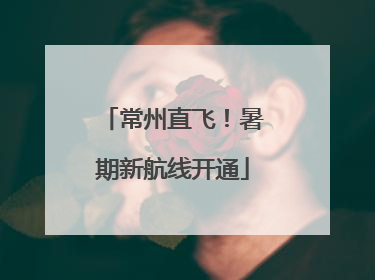 常州直飞！暑期新航线开通