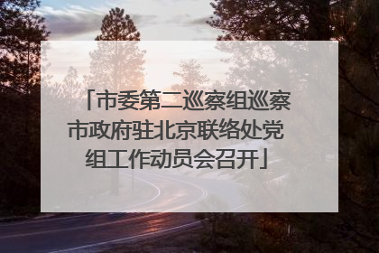 市委第二巡察组巡察市政府驻北京联络处党组工作动员会召开