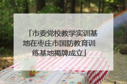 市委党校教学实训基地在枣庄市国防教育训练基地揭牌成立