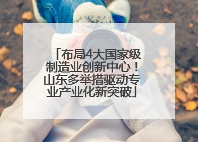 布局4大国家级制造业创新中心！山东多举措驱动专业产业化新突破