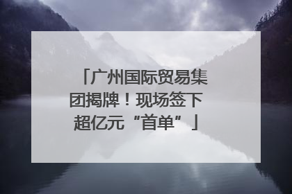 广州国际贸易集团揭牌！现场签下超亿元“首单”