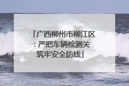 广西柳州市柳江区：严把车辆检测关 筑牢安全防线
