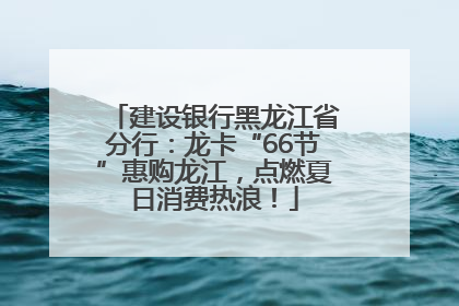 建设银行黑龙江省分行：龙卡“66节”惠购龙江，点燃夏日消费热浪！