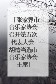 张家界市音乐家协会召开第五次代表大会 胡情当选市音乐家协会主席