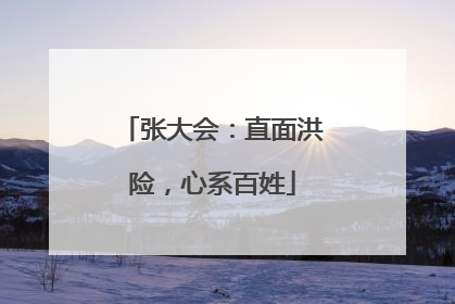张大会：直面洪险，心系百姓