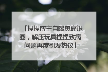 捏捏博主自曝患癌退圈，解压玩具捏捏致病问题再度引发热议