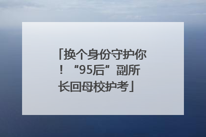 换个身份守护你！“95后”副所长回母校护考