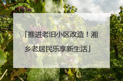 推进老旧小区改造！湘乡老居民乐享新生活