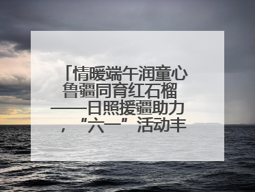 情暖端午润童心 鲁疆同育红石榴——日照援疆助力，“六一”活动丰富多彩