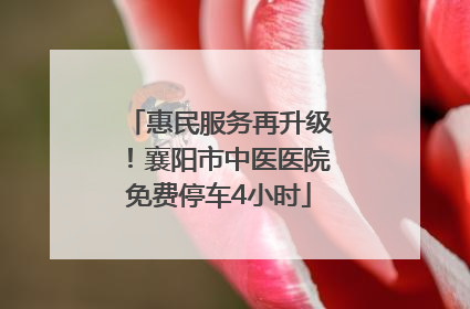 惠民服务再升级！襄阳市中医医院免费停车4小时