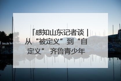 感知山东记者谈｜从“被定义”到“自定义” 齐鲁青少年书写时代新篇