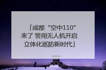 成都“空中110”来了 警用无人机开启立体化巡防新时代