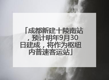 成都新建十陵南站，预计明年9月30日建成，将作为枢纽内普速客运站