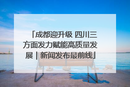 成都迎升级 四川三方面发力赋能高质量发展｜新闻发布最前线