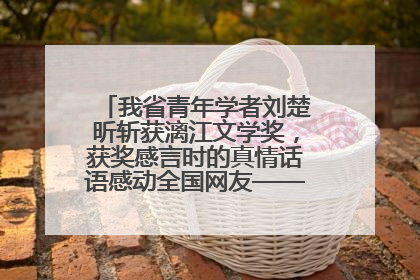 我省青年学者刘楚昕斩获漓江文学奖，获奖感言时的真情话语感动全国网友——如果有一天我的书获奖了，我一定要把我们的故事说出来
