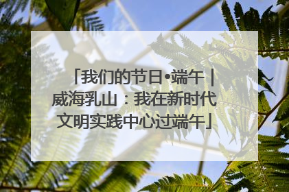 我们的节日•端午｜威海乳山：我在新时代文明实践中心过端午