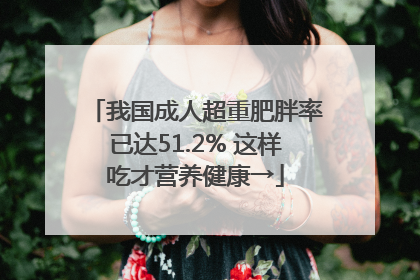 我国成人超重肥胖率已达51.2% 这样吃才营养健康→