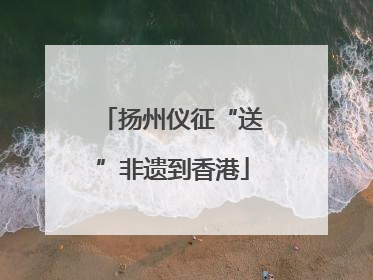 扬州仪征“送”非遗到香港