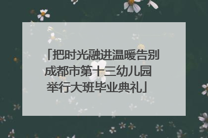 把时光融进温暖告别 成都市第十三幼儿园举行大班毕业典礼