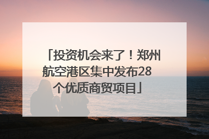 投资机会来了！郑州航空港区集中发布28个优质商贸项目