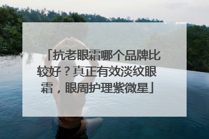 抗老眼霜哪个品牌比较好？真正有效淡纹眼霜，眼周护理紫微星