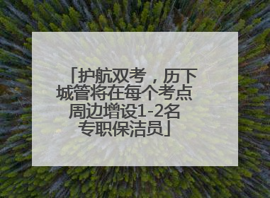 护航双考，历下城管将在每个考点周边增设1-2名专职保洁员