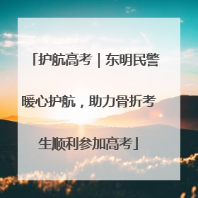 护航高考｜东明民警暖心护航，助力骨折考生顺利参加高考