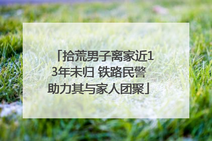 拾荒男子离家近13年未归 铁路民警助力其与家人团聚
