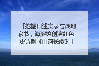 挖掘口述实录与战地家书，海淀镇创演红色史诗剧《山河长歌》