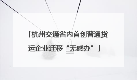 杭州交通省内首创普通货运企业迁移“无感办”